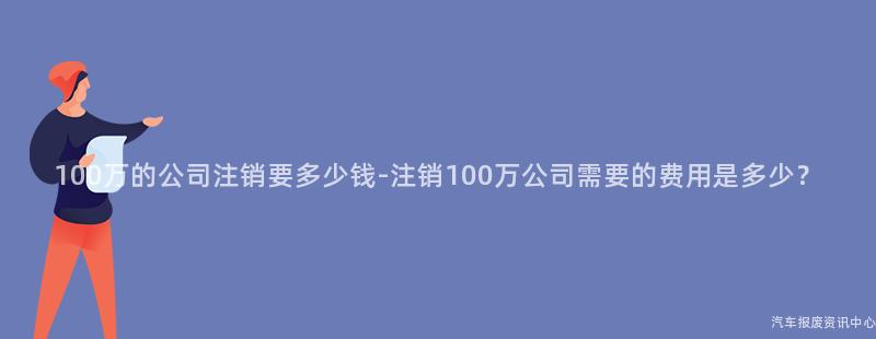 100万的公司注销要多少钱-注销100万公司需要的费用是多少？