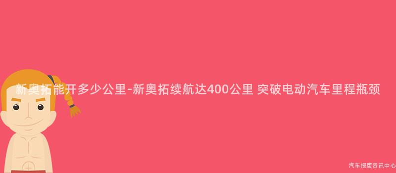 新奥拓能开多少公里-新奥拓续航达400公里 突破电动汽车里程瓶颈