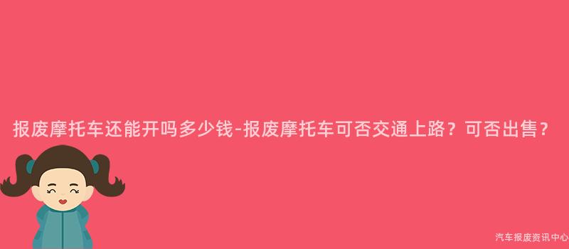 报废摩托车还能开吗多少钱-报废摩托车可否交通上路？可否出售？
