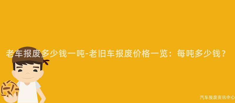 老车报废多少钱一吨-老旧车报废价格一览：每吨多少钱？