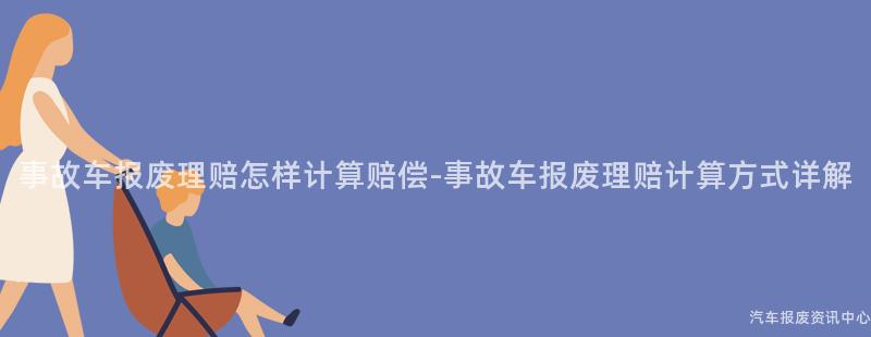 事故车报废理赔怎样计算赔偿-事故车报废理赔计算方式详解