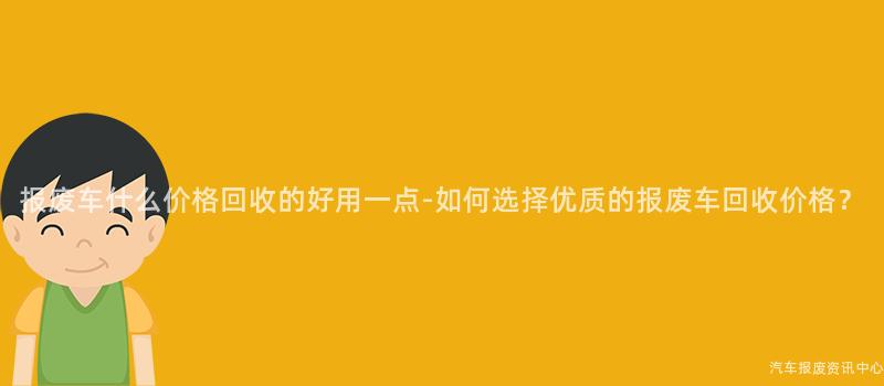报废车什么价格回收的好用一点-如何选择优质的报废车回收价格？