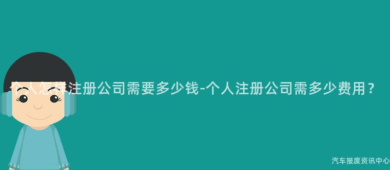 个人怎样注册公司需要多少钱-个人注册公司需多少费用？