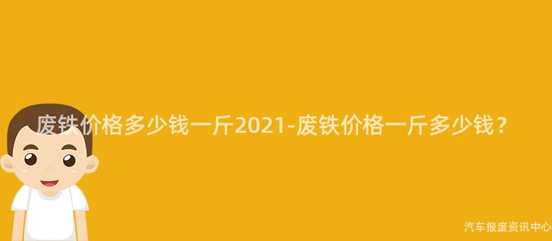 废铁价格多少钱一斤2021-废铁价格一斤多少钱？
