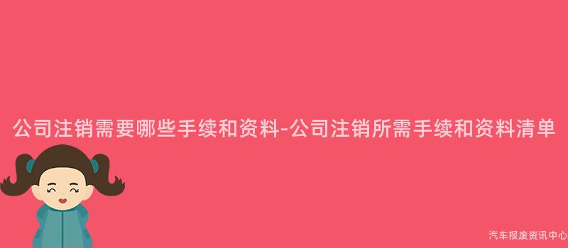 公司注销需要哪些手续和资料-公司注销所需手续和资料清单