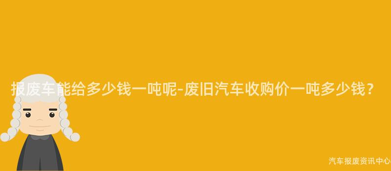 报废车能给多少钱一吨呢-废旧汽车收购价一吨多少钱？