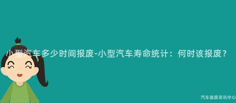 小型汽车多少时间报废-小型汽车寿命统计：何时该报废？