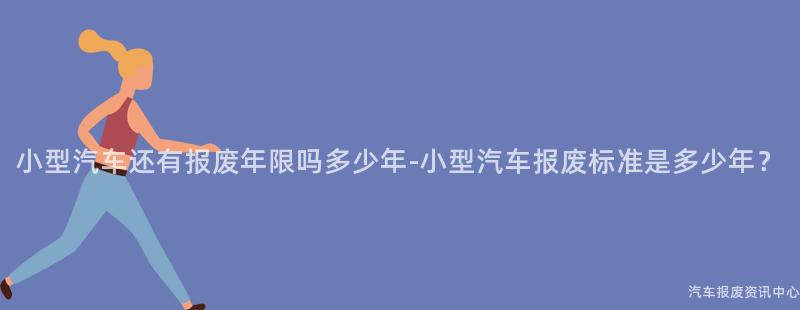 小型汽车还有报废年限吗多少年-小型汽车报废标准是多少年？