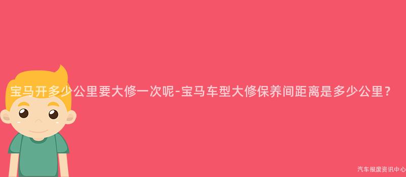 宝马开多少公里要大修一次呢-宝马车型大修保养间距离是多少公里？