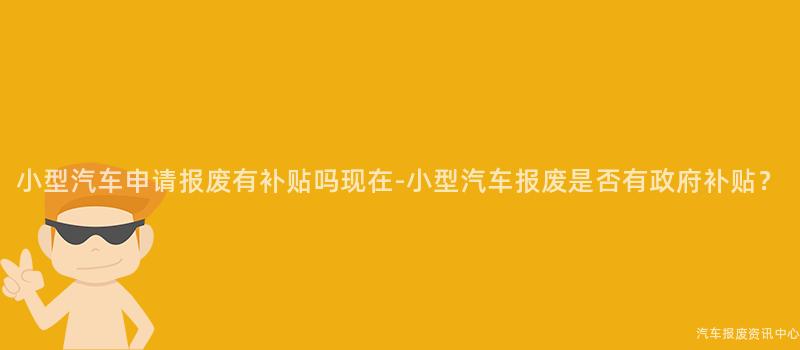 小型汽车申请报废有补贴吗现在-小型汽车报废是否有政府补贴？
