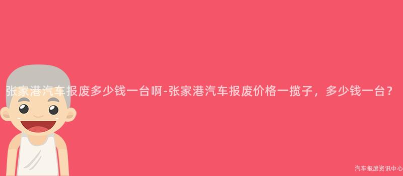 张家港汽车报废多少钱一台啊-张家港汽车报废价格一揽子，多少钱一台？