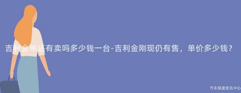 吉利金刚还有卖吗多少钱一台-吉利金刚现仍有售，单价多少钱？