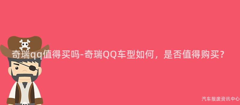 奇瑞qq值得买吗-奇瑞QQ车型如何，是否值得购买？