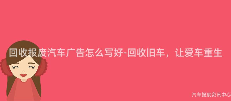 回收报废汽车广告怎么写好-回收旧车，让爱车重生