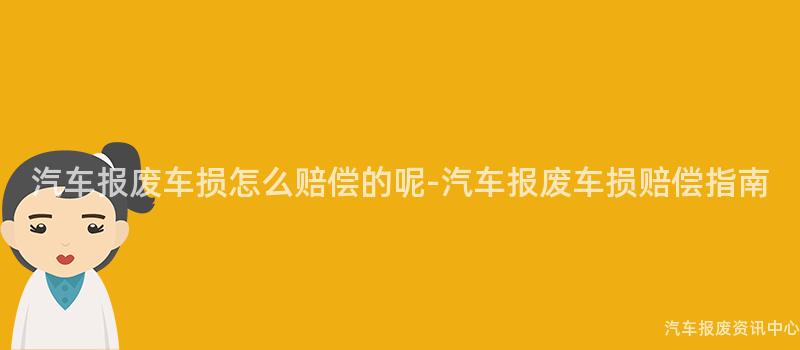 汽车报废车损怎么赔偿的呢-汽车报废车损赔偿指南