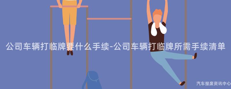 公司车辆打临牌要什么手续-公司车辆打临牌所需手续清单