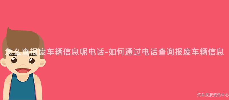 怎么查报废车辆信息呢电话-如何通过电话查询报废车辆信息