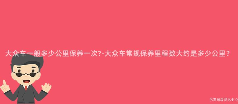 大众车一般多少公里保养一次?-大众车常规保养里程数大约是多少公里？
