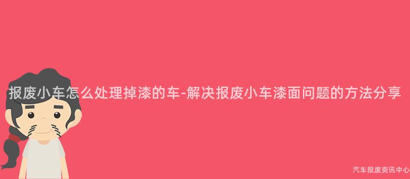 报废小车怎么处理掉漆的车-解决报废小车漆面问题的方法分享