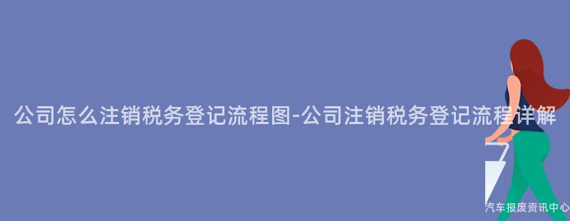 公司怎么注销税务登记流程图-公司注销税务登记流程详解