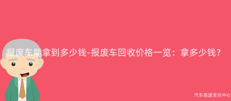 报废车能拿到多少钱-报废车回收价格一览：拿多少钱？