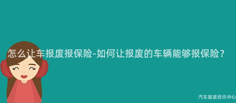 怎么让车报废报保险-如何让报废的车辆能够报保险？