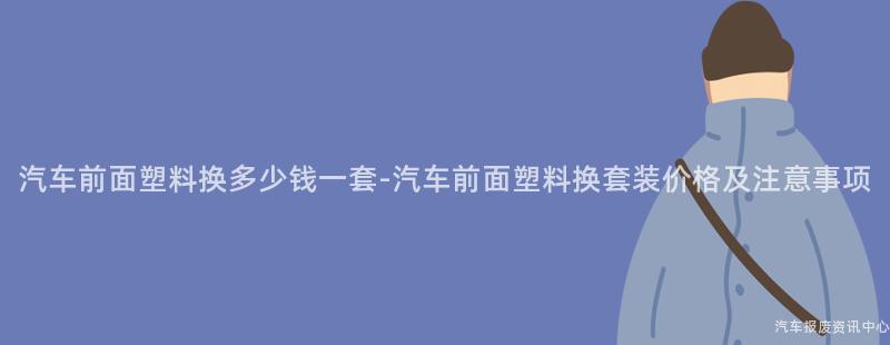 汽车前面塑料换多少钱一套-汽车前面塑料换套装价格及注意事项