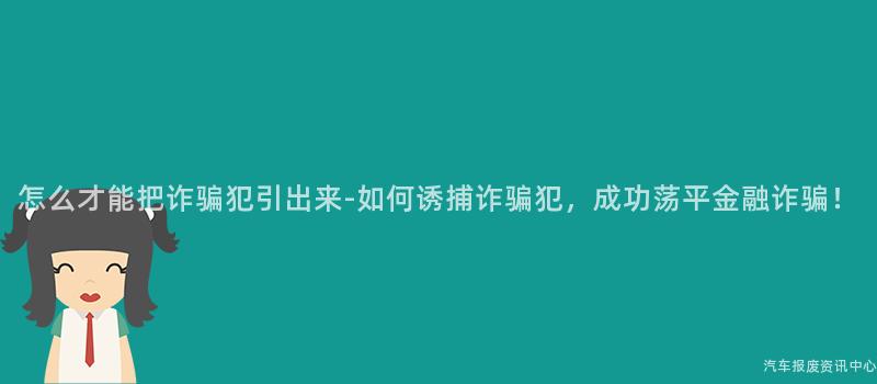 怎么才能把诈骗犯引出来-如何诱捕诈骗犯，成功荡平金融诈骗！