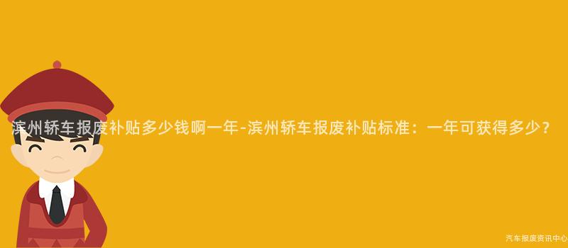 滨州轿车报废补贴多少钱啊一年-滨州轿车报废补贴标准：一年可获得多少？