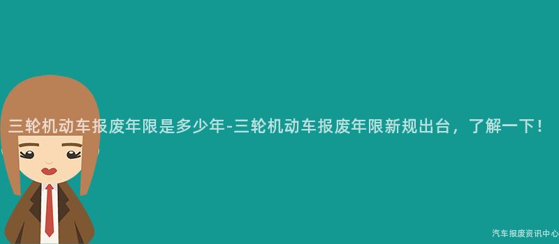 三轮机动车报废年限是多少年-三轮机动车报废年限新规出台，了解一下！