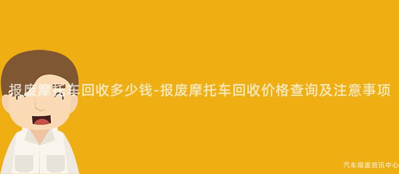 报废摩托车回收多少钱-报废摩托车回收价格查询及注意事项