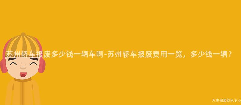 苏州轿车报废多少钱一辆车啊-苏州轿车报废费用一览，多少钱一辆？