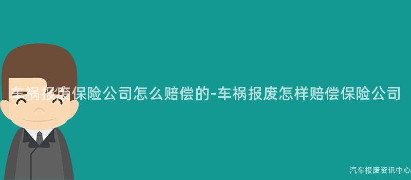 车祸报废保险公司怎么赔偿的-车祸报废怎样赔偿保险公司