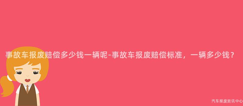 事故车报废赔偿多少钱一辆呢-事故车报废赔偿标准，一辆多少钱？