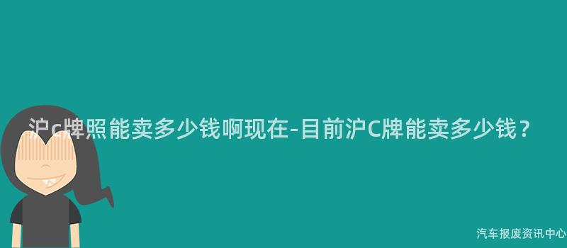 沪c牌照能卖多少钱啊现在-目前沪C牌能卖多少钱？