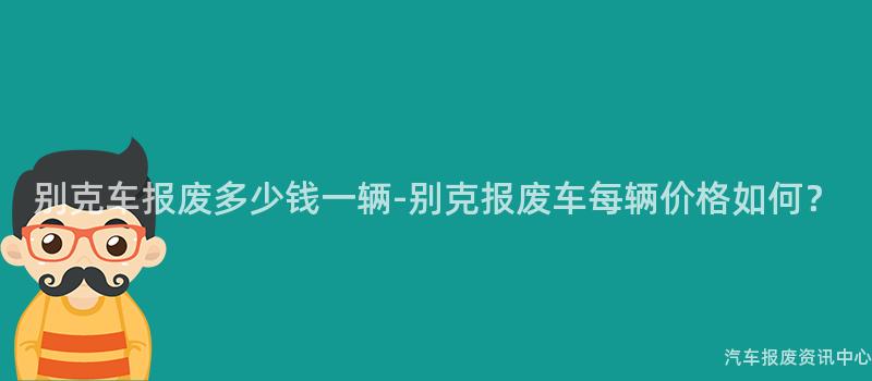 别克车报废多少钱一辆-别克报废车每辆价格如何？