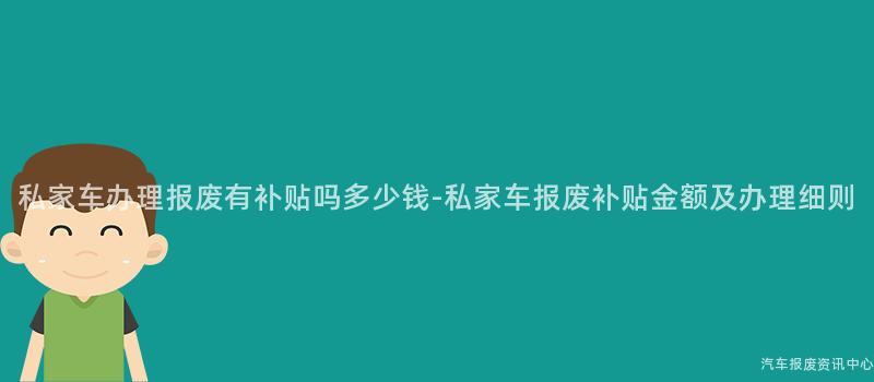 私家车办理报废有补贴吗多少钱-私家车报废补贴金额及办理细则