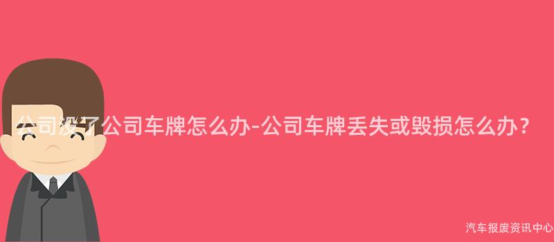 公司没了公司车牌怎么办-公司车牌丢失或毁损怎么办？