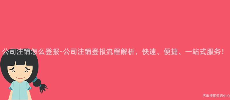 公司注销怎么登报-公司注销登报流程解析，快速、便捷、一站式服务！