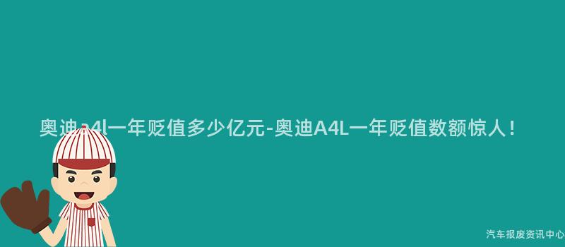 奥迪a4l一年贬值多少亿元-奥迪A4L一年贬值数额惊人！