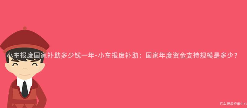 小车报废国家补助多少钱一年-小车报废补助：国家年度资金支持规模是多少？