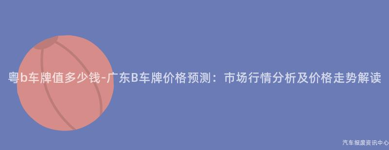 粤b车牌值多少钱-广东B车牌价格预测：市场行情分析及价格走势解读