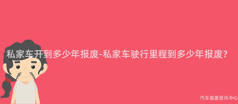 私家车开到多少年报废-私家车驶行里程到多少年报废?