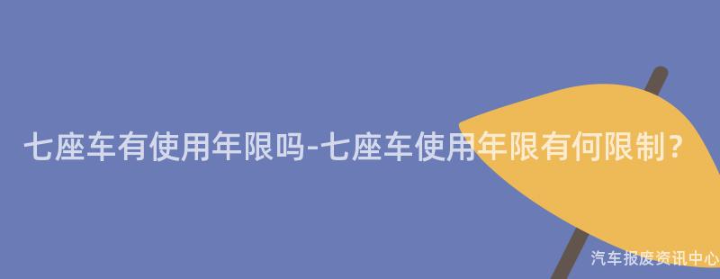 七座车有使用年限吗-七座车使用年限有何限制？