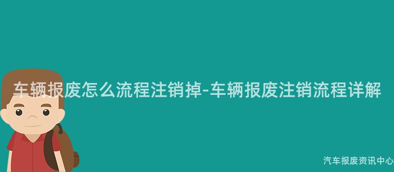车辆报废怎么流程注销掉-车辆报废注销流程详解
