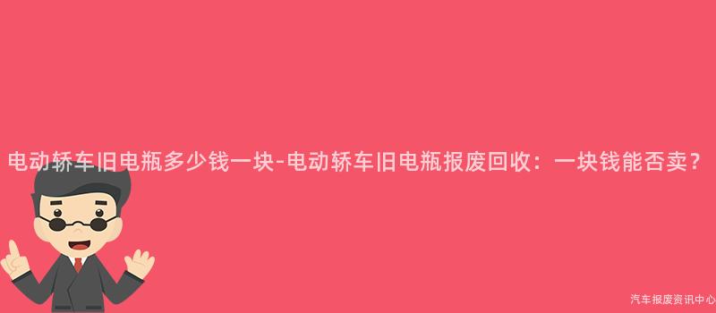 电动轿车旧电瓶多少钱一块-电动轿车旧电瓶报废回收：一块钱能否卖？