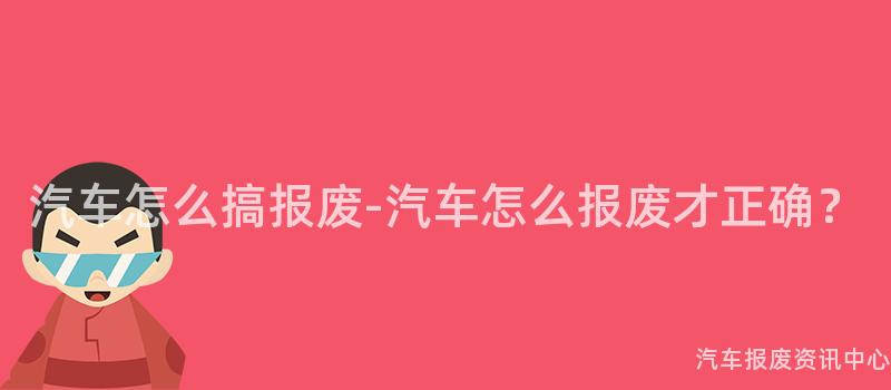 汽车怎么搞报废-汽车怎么报废才正确？