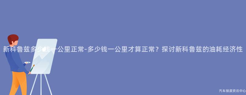 新科鲁兹多少钱一公里正常-多少钱一公里才算正常？探讨新科鲁兹的油耗经济性