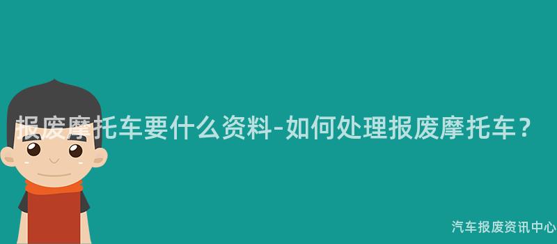 报废摩托车要什么资料-如何处理报废摩托车？