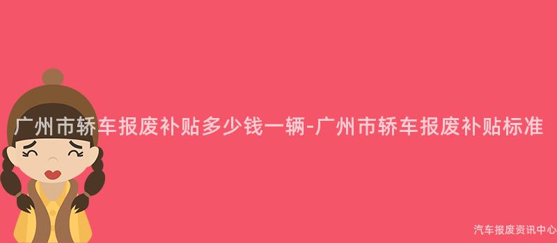 广州市轿车报废补贴多少钱一辆-广州市轿车报废补贴标准